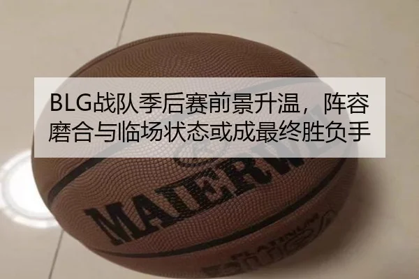 BLG战队季后赛前景升温，阵容磨合与临场状态或成最终胜负手
