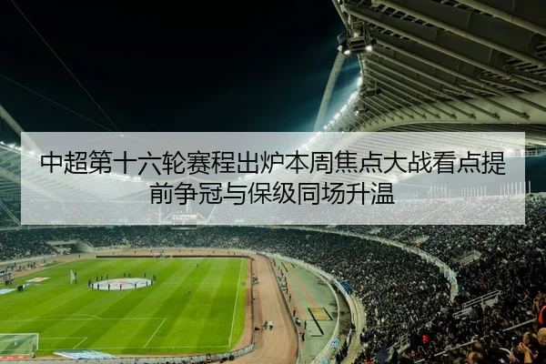 中超第十六轮赛程出炉本周焦点大战看点提前争冠与保级同场升温